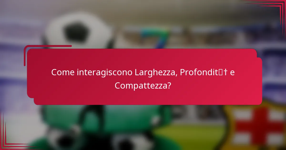 Come interagiscono Larghezza, Profondità e Compattezza?