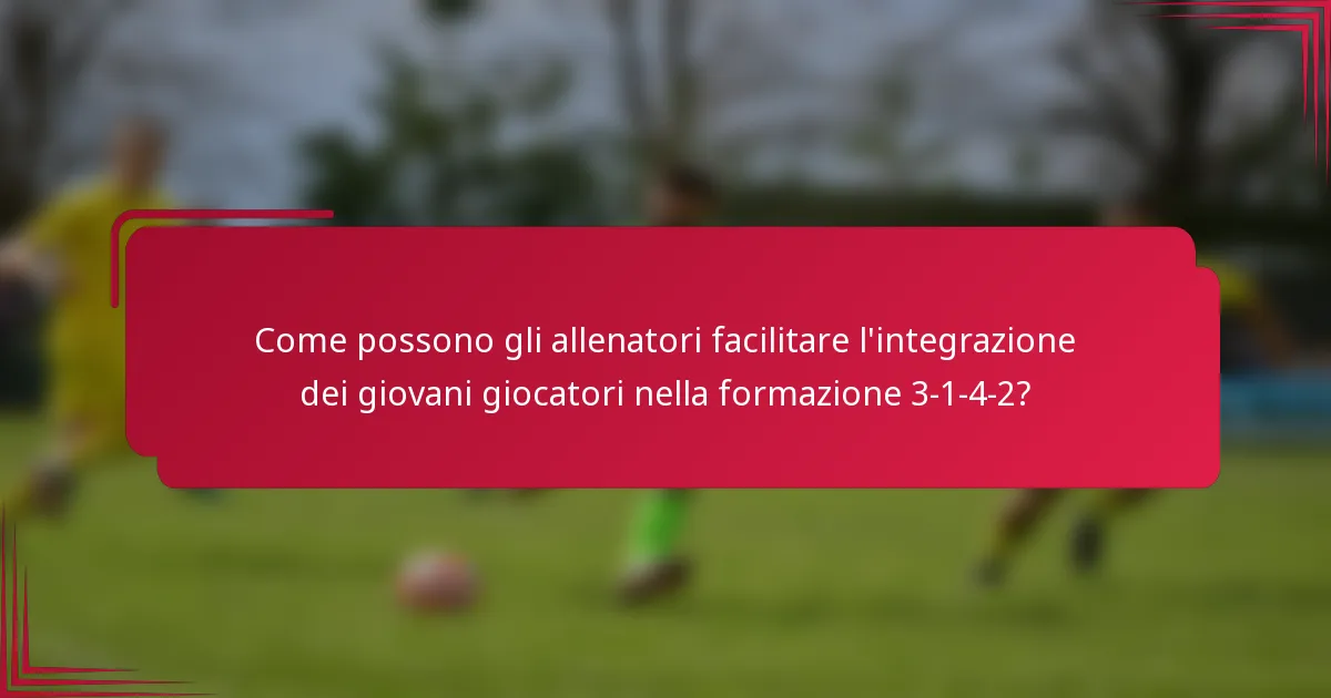 Come possono gli allenatori facilitare l'integrazione dei giovani giocatori nella formazione 3-1-4-2?