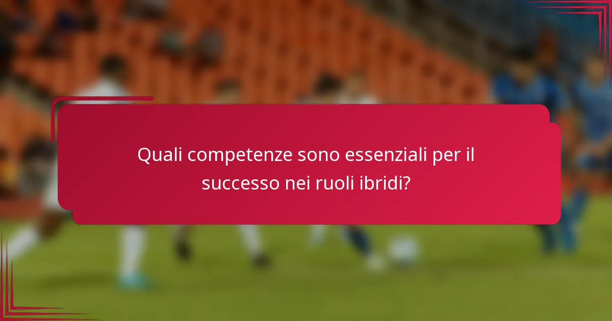 Quali competenze sono essenziali per il successo nei ruoli ibridi?