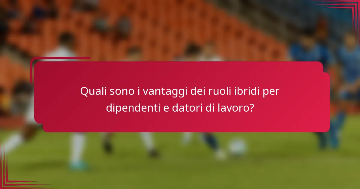 Quali sono i vantaggi dei ruoli ibridi per dipendenti e datori di lavoro?