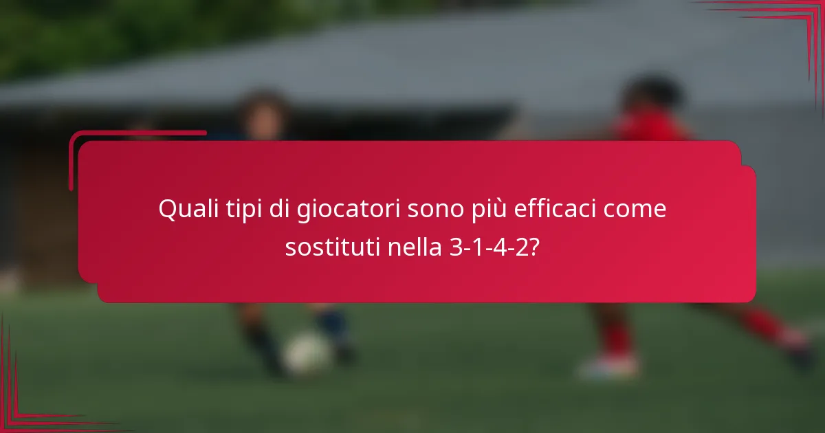 Quali tipi di giocatori sono più efficaci come sostituti nella 3-1-4-2?